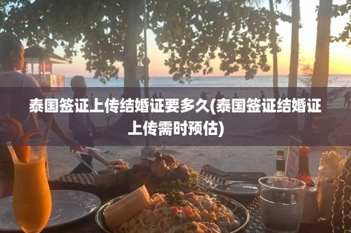 泰国签证上传结婚证要多久(泰国签证结婚证上传需时预估)