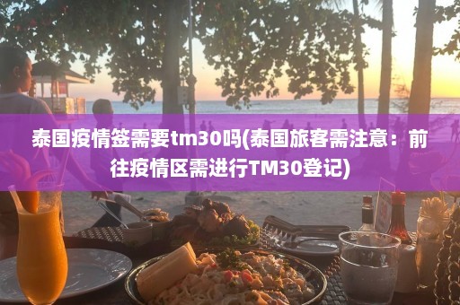 泰国疫情签需要tm30吗(泰国旅客需注意：前往疫情区需进行TM30登记)