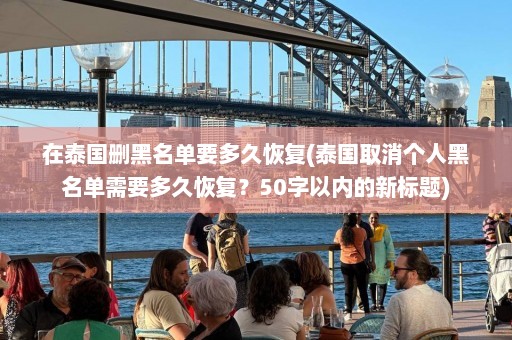 在泰国删黑名单要多久恢复(泰国取消个人黑名单需要多久恢复？50字以内的新标题)