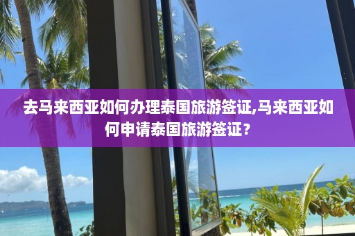 去马来西亚如何办理泰国旅游签证,马来西亚如何申请泰国旅游签证？