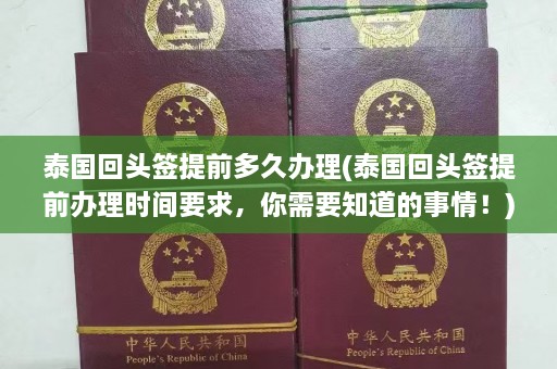 泰国回头签提前多久办理(泰国回头签提前办理时间要求，你需要知道的事情！)