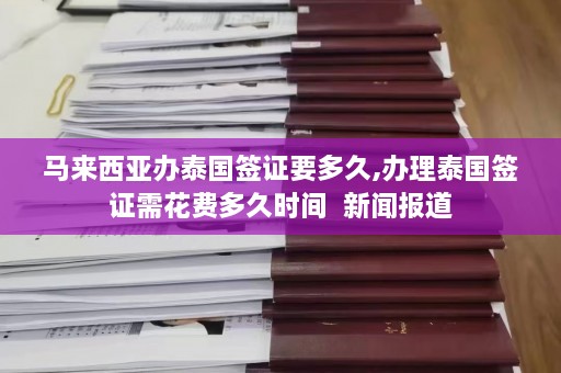 马来西亚办泰国签证要多久,办理泰国签证需花费多久时间  新闻报道 第1张