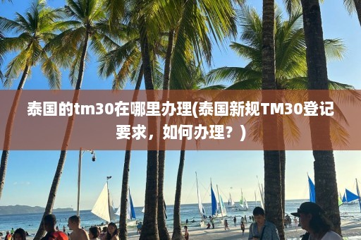 泰国的tm30在哪里办理(泰国新规TM30登记要求，如何办理？)