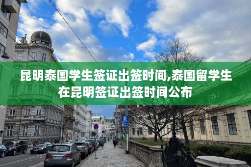 昆明泰国学生签证出签时间,泰国留学生在昆明签证出签时间公布  第1张