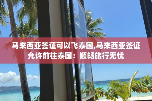 马来西亚签证可以飞泰国,马来西亚签证允许前往泰国：顺畅旅行无忧  第1张