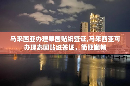 马来西亚办理泰国贴纸签证,马来西亚可办理泰国贴纸签证，简便顺畅  第1张