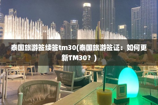 泰国旅游签续签tm30(泰国旅游签证：如何更新TM30？)