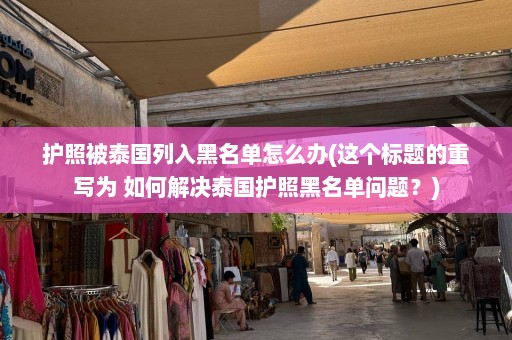 护照被泰国列入黑名单怎么办(这个标题的重写为 如何解决泰国护照黑名单问题？)