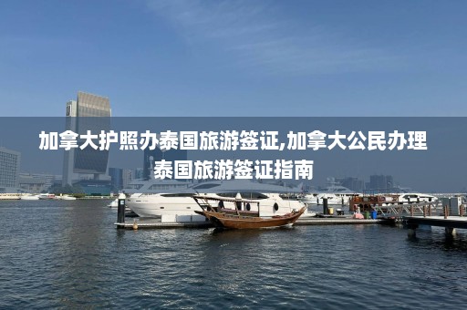 加拿大护照办泰国旅游签证,加拿大公民办理泰国旅游签证指南