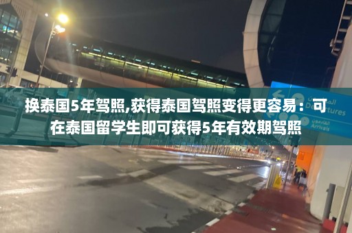 换泰国5年驾照,获得泰国驾照变得更容易：可在泰国留学生即可获得5年有效期驾照