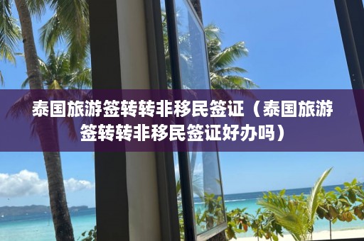 泰国旅游签转转非移民签证（泰国旅游签转转非移民签证好办吗）