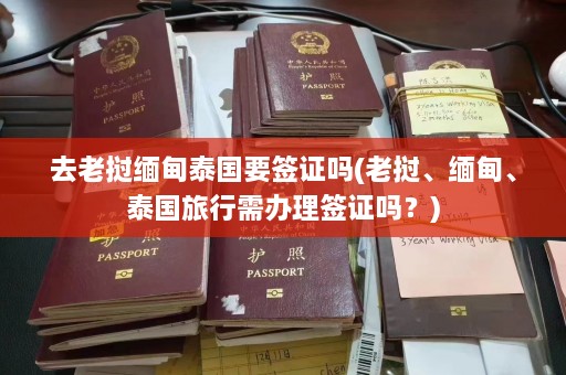 去老挝缅甸泰国要签证吗(老挝、缅甸、泰国旅行需办理签证吗？)