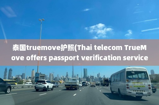 泰国truemove护照(Thai telecom TrueMove offers passport verification service.)