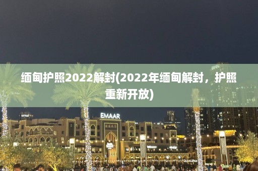 缅甸护照2022解封(2022年缅甸解封，护照重新开放)