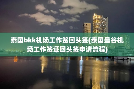 泰国bkk机场工作签回头签(泰国曼谷机场工作签证回头签申请流程)  第1张