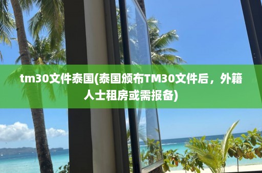 tm30文件泰国(泰国颁布TM30文件后，外籍人士租房或需报备)