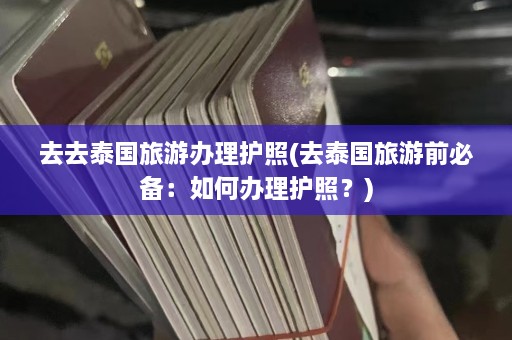 去去泰国旅游办理护照(去泰国旅游前必备：如何办理护照？)