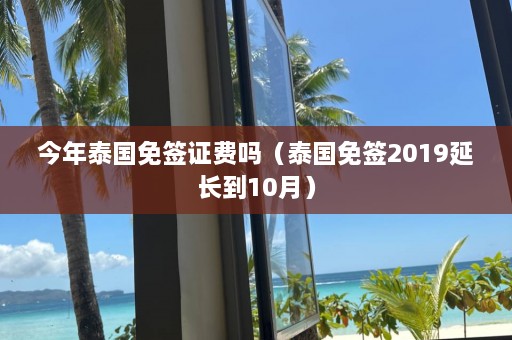 今年泰国免签证费吗（泰国免签2019延长到10月）