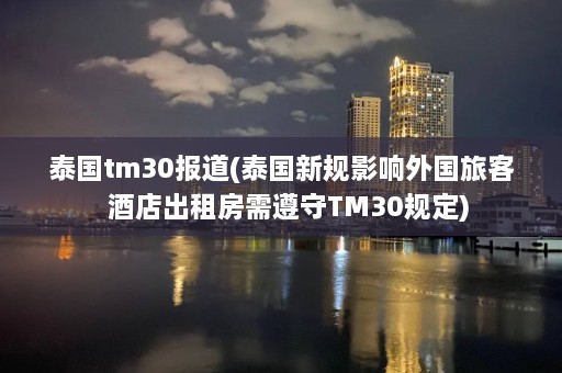 泰国tm30报道(泰国新规影响外国旅客  酒店出租房需遵守TM30规定) 第1张