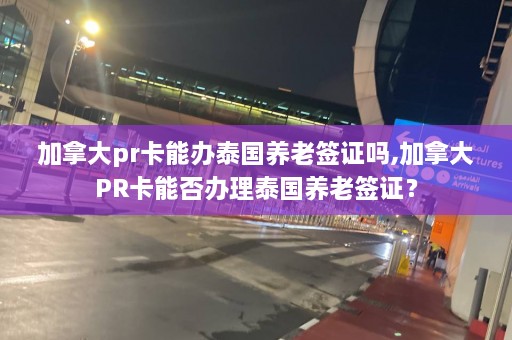 加拿大pr卡能办泰国养老签证吗,加拿大PR卡能否办理泰国养老签证？  第1张