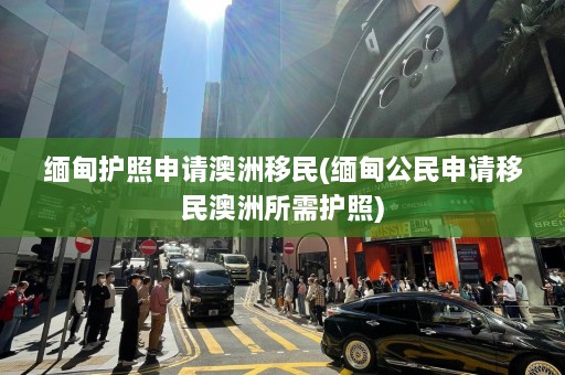 缅甸护照申请澳洲移民(缅甸公民申请移民澳洲所需护照)  第1张