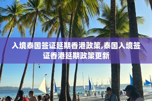 入境泰国签证延期香港政策,泰国入境签证香港延期政策更新  第1张