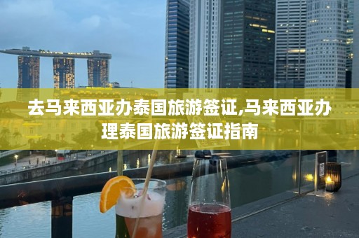 去马来西亚办泰国旅游签证,马来西亚办理泰国旅游签证指南  第1张