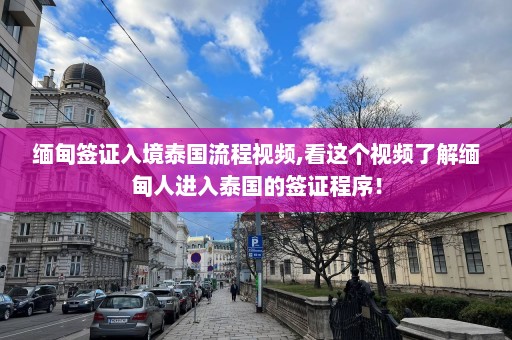 缅甸签证入境泰国流程视频,看这个视频了解缅甸人进入泰国的签证程序！