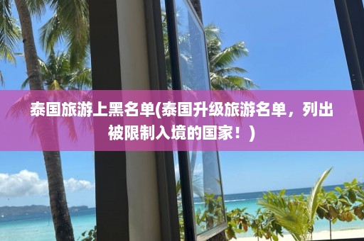 泰国旅游上黑名单(泰国升级旅游名单，列出被限制入境的国家！)