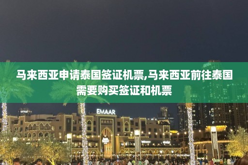 马来西亚申请泰国签证机票,马来西亚前往泰国需要购买签证和机票