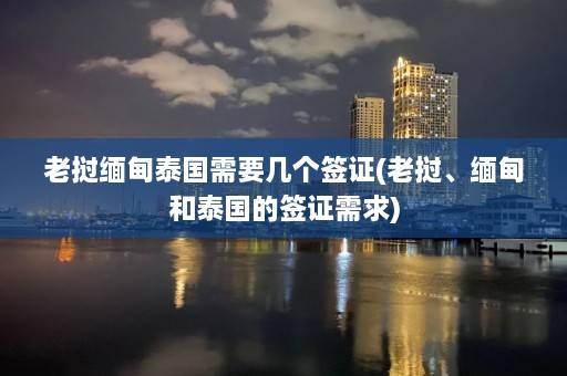 老挝缅甸泰国需要几个签证(老挝、缅甸和泰国的签证需求)  第1张