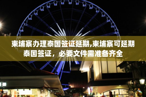 柬埔寨办理泰国签证延期,柬埔寨可延期泰国签证，必要文件需准备齐全  第1张