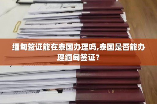 缅甸签证能在泰国办理吗,泰国是否能办理缅甸签证？  第1张