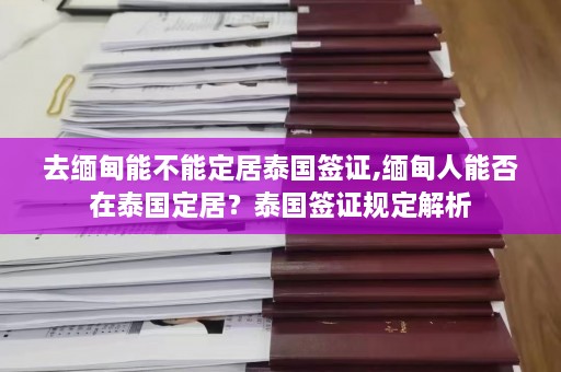 去缅甸能不能定居泰国签证,缅甸人能否在泰国定居？泰国签证规定解析