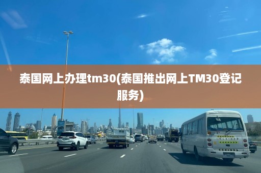 泰国网上办理tm30(泰国推出网上TM30登记服务)