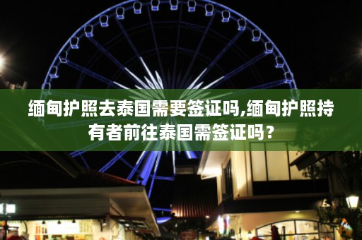 缅甸护照去泰国需要签证吗,缅甸护照持有者前往泰国需签证吗？  第1张