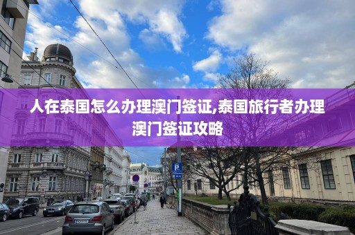 人在泰国怎么办理澳门签证,泰国旅行者办理澳门签证攻略