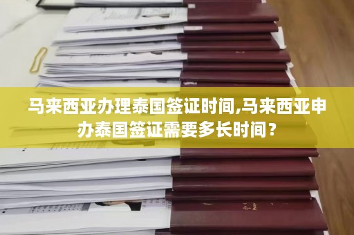 马来西亚办理泰国签证时间,马来西亚申办泰国签证需要多长时间？  第1张