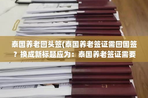 泰国养老回头签(泰国养老签证需回国签？换成新标题应为：泰国养老签证需要回国签证吗？)  第1张