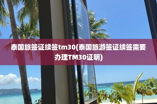 泰国旅签证续签tm30(泰国旅游签证续签需要办理TM30证明)