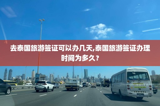 去泰国旅游签证可以办几天,泰国旅游签证办理时间为多久？