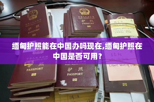 缅甸护照能在中国办吗现在,缅甸护照在中国是否可用？  第1张