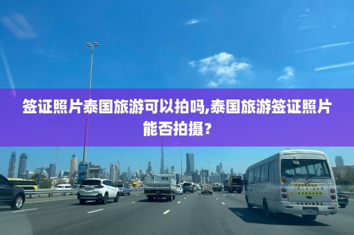 签证照片泰国旅游可以拍吗,泰国旅游签证照片能否拍摄？