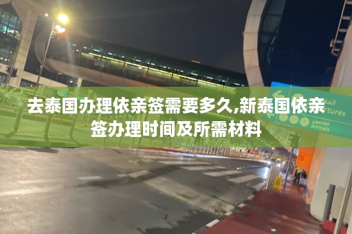 去泰国办理依亲签需要多久,新泰国依亲签办理时间及所需材料  第1张