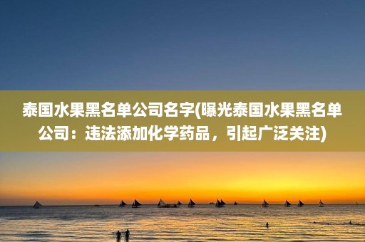 泰国水果黑名单公司名字(曝光泰国水果黑名单公司：违法添加化学药品，引起广泛关注)