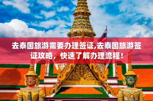 去泰国旅游需要办理签证,去泰国旅游签证攻略，快速了解办理流程！