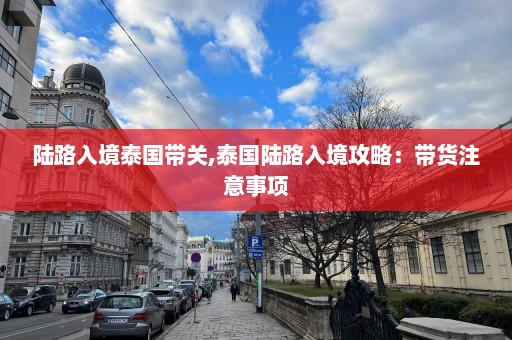 陆路入境泰国带关,泰国陆路入境攻略：带货注意事项