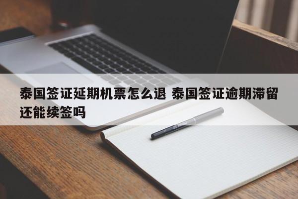 泰国签证延期机票怎么退 泰国签证逾期滞留还能续签吗