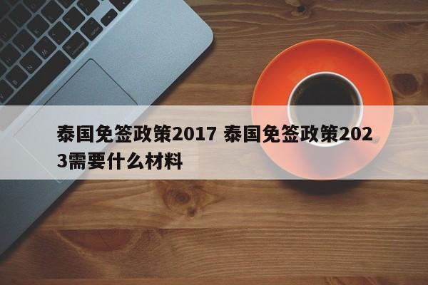 泰国免签政策2017 泰国免签政策2023需要什么材料