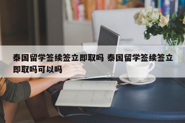 泰国留学签续签立即取吗 泰国留学签续签立即取吗可以吗  第1张